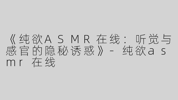 《纯欲ASMR在线：听觉与感官的隐秘诱惑》-纯欲asmr在线