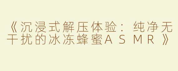 《沉浸式解压体验：纯净无干扰的冰冻蜂蜜ASMR》