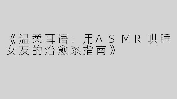 《温柔耳语：用ASMR哄睡女友的治愈系指南》
