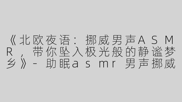 《北欧夜语：挪威男声ASMR，带你坠入极光般的静谧梦乡》