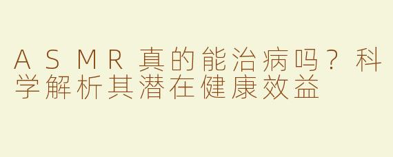 ASMR真的能治病吗？科学解析其潜在健康效益
