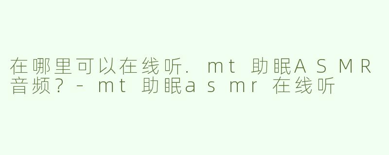 在哪里可以在线听.mt助眠ASMR音频？-mt助眠asmr在线听