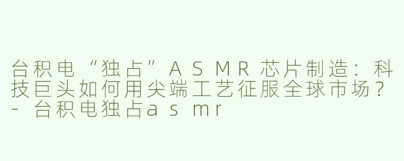 台积电“独占”ASMR芯片制造：科技巨头如何用尖端工艺征服全球市场？-台积电独占asmr