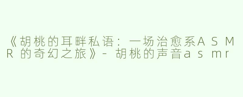 《胡桃的耳畔私语：一场治愈系ASMR的奇幻之旅》-胡桃的声音asmr