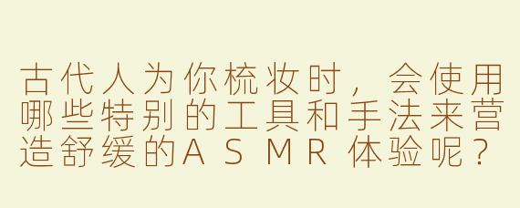 古代人为你梳妆时，会使用哪些特别的工具和手法来营造舒缓的ASMR体验呢？