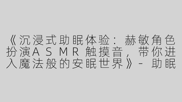 《沉浸式助眠体验：赫敏角色扮演ASMR触摸音，带你进入魔法般的安眠世界》