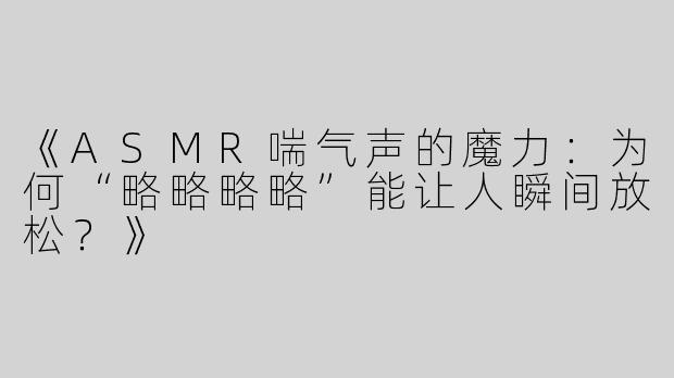 《ASMR喘气声的魔力：为何“略略略略”能让人瞬间放松？》