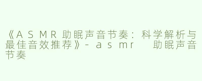 《ASMR助眠声音节奏：科学解析与最佳音效推荐》-asmr 助眠声音节奏