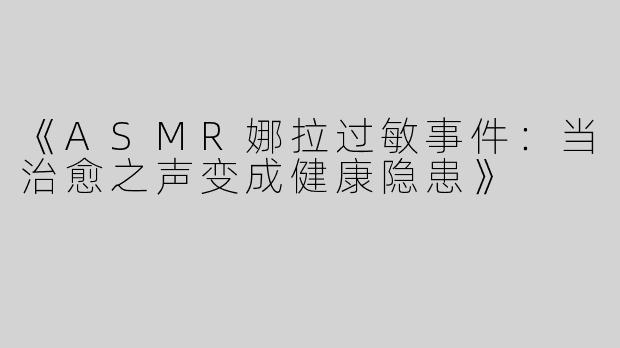 《ASMR娜拉过敏事件：当治愈之声变成健康隐患》
