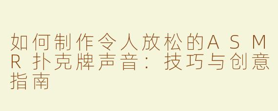 如何制作令人放松的ASMR扑克牌声音：技巧与创意指南