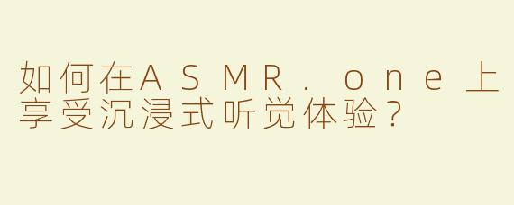 如何在ASMR.one上享受沉浸式听觉体验？