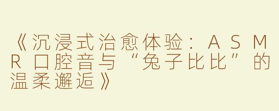 《沉浸式治愈体验：ASMR口腔音与“兔子比比”的温柔邂逅》