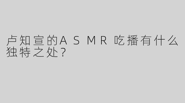 卢知宣的ASMR吃播有什么独特之处？