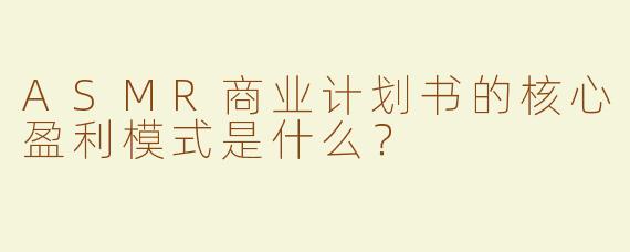 ASMR商业计划书的核心盈利模式是什么？