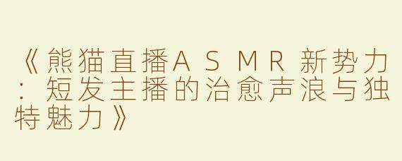 《熊猫直播ASMR新势力：短发主播的治愈声浪与独特魅力》