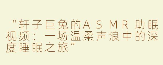 “轩子巨兔的ASMR助眠视频：一场温柔声浪中的深度睡眠之旅”