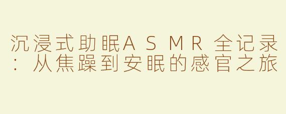 沉浸式助眠ASMR全记录：从焦躁到安眠的感官之旅