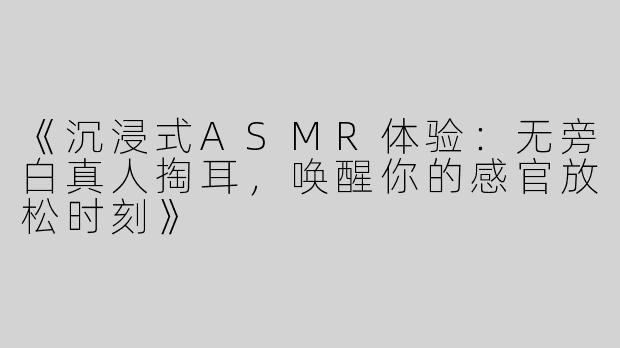 《沉浸式ASMR体验：无旁白真人掏耳，唤醒你的感官放松时刻》