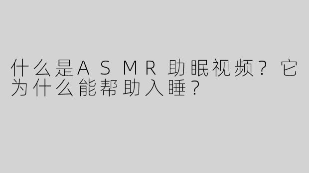 什么是ASMR助眠视频？它为什么能帮助入睡？