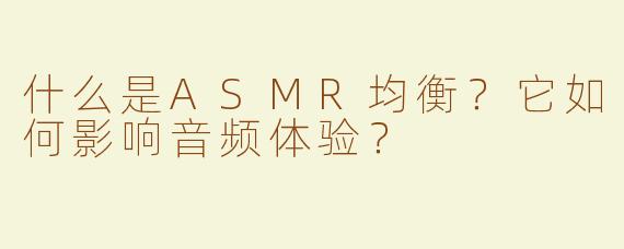 什么是ASMR均衡？它如何影响音频体验？