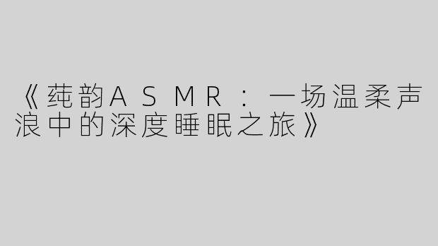 《莼韵ASMR：一场温柔声浪中的深度睡眠之旅》