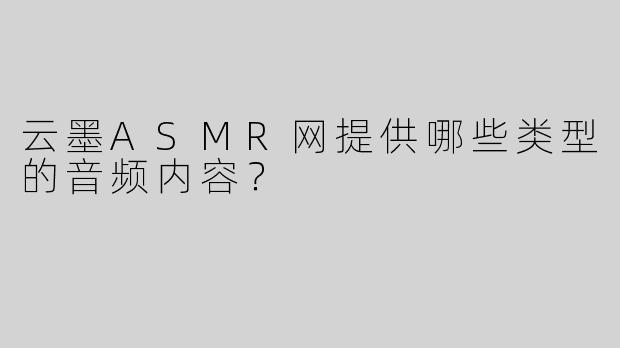 云墨ASMR网提供哪些类型的音频内容？