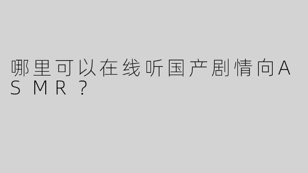 哪里可以在线听国产剧情向ASMR？