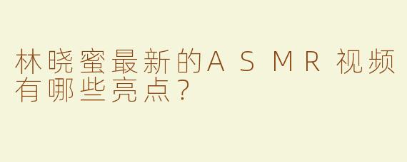 林晓蜜最新的ASMR视频有哪些亮点？