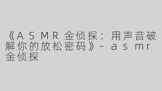 《ASMR金侦探：用声音破解你的放松密码》-asmr金侦探