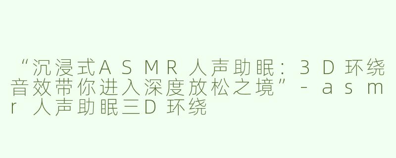 “沉浸式ASMR人声助眠：3D环绕音效带你进入深度放松之境”-asmr人声助眠三D环绕