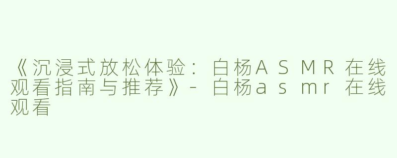 《沉浸式放松体验：白杨ASMR在线观看指南与推荐》-白杨asmr在线观看