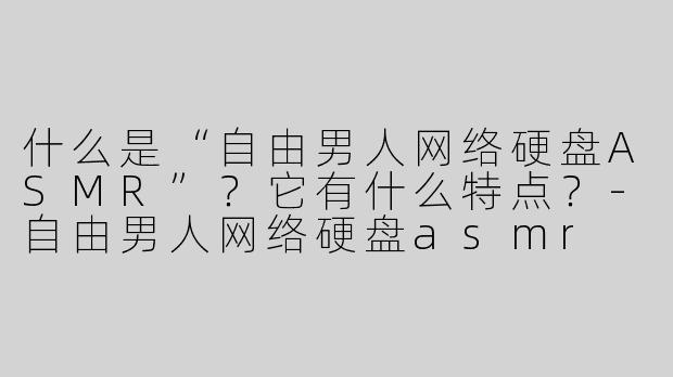 什么是“自由男人网络硬盘ASMR”？它有什么特点？-自由男人网络硬盘asmr