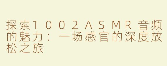 探索1002ASMR音频的魅力：一场感官的深度放松之旅