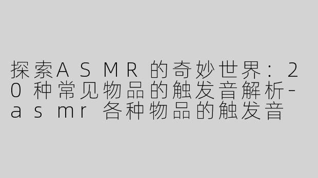 探索ASMR的奇妙世界：20种常见物品的触发音解析-asmr各种物品的触发音