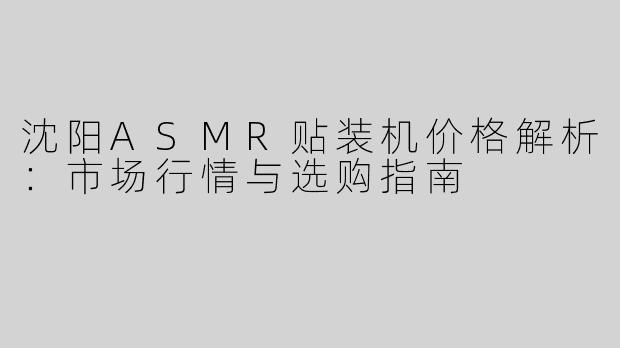 沈阳ASMR贴装机价格解析：市场行情与选购指南