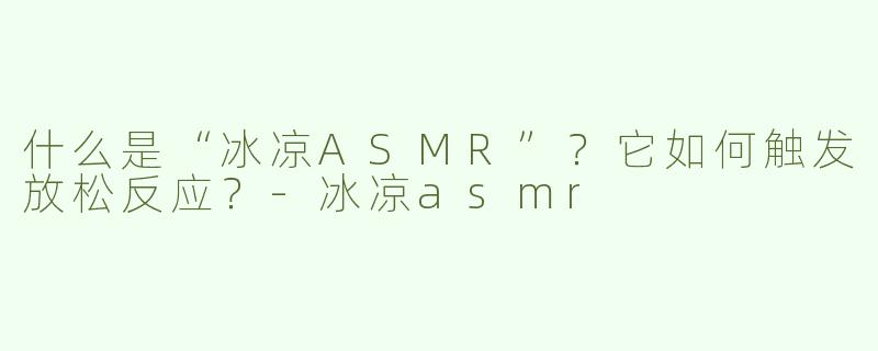 什么是“冰凉ASMR”？它如何触发放松反应？