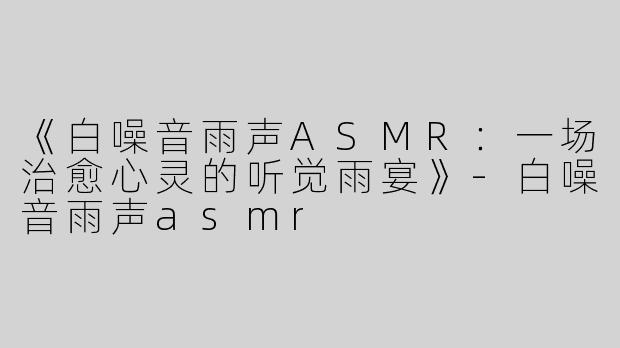 《白噪音雨声ASMR：一场治愈心灵的听觉雨宴》