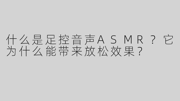 什么是足控音声ASMR？它为什么能带来放松效果？