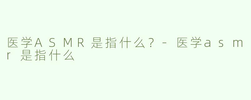 医学ASMR是指什么？