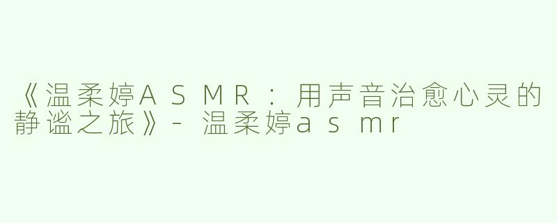 《温柔婷ASMR：用声音治愈心灵的静谧之旅》