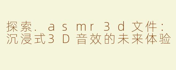 探索.asmr3d文件：沉浸式3D音效的未来体验