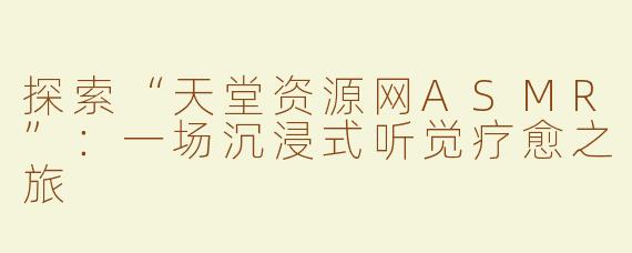 探索“天堂资源网ASMR”：一场沉浸式听觉疗愈之旅