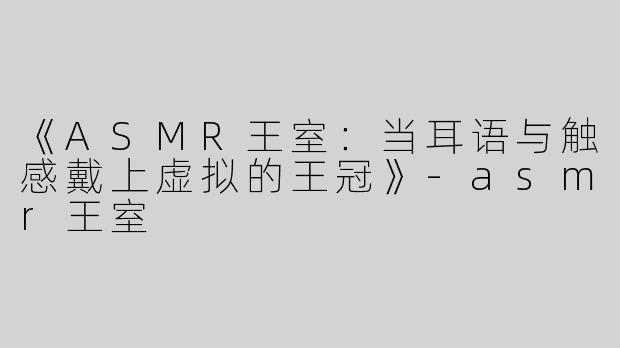 《ASMR王室：当耳语与触感戴上虚拟的王冠》-asmr王室