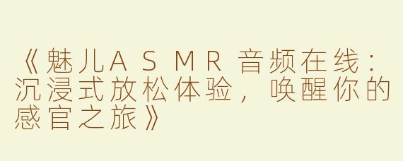 《魅儿ASMR音频在线：沉浸式放松体验，唤醒你的感官之旅》