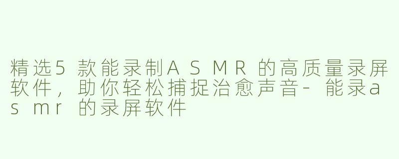 精选5款能录制ASMR的高质量录屏软件，助你轻松捕捉治愈声音-能录asmr的录屏软件
