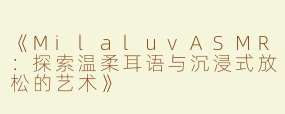 《MilaluvASMR：探索温柔耳语与沉浸式放松的艺术》