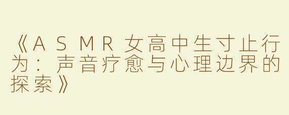 《ASMR女高中生寸止行为：声音疗愈与心理边界的探索》