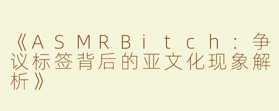 《ASMRBitch：争议标签背后的亚文化现象解析》