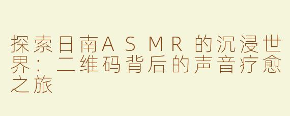探索日南ASMR的沉浸世界：二维码背后的声音疗愈之旅