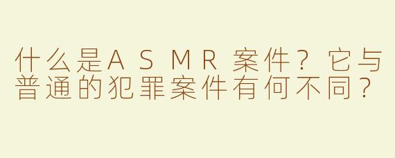什么是ASMR案件？它与普通的犯罪案件有何不同？